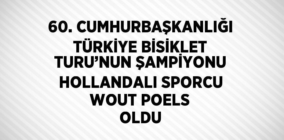 60. CUMHURBAŞKANLIĞI TÜRKİYE BİSİKLET TURU’NUN ŞAMPİYONU HOLLANDALI SPORCU WOUT POELS OLDU