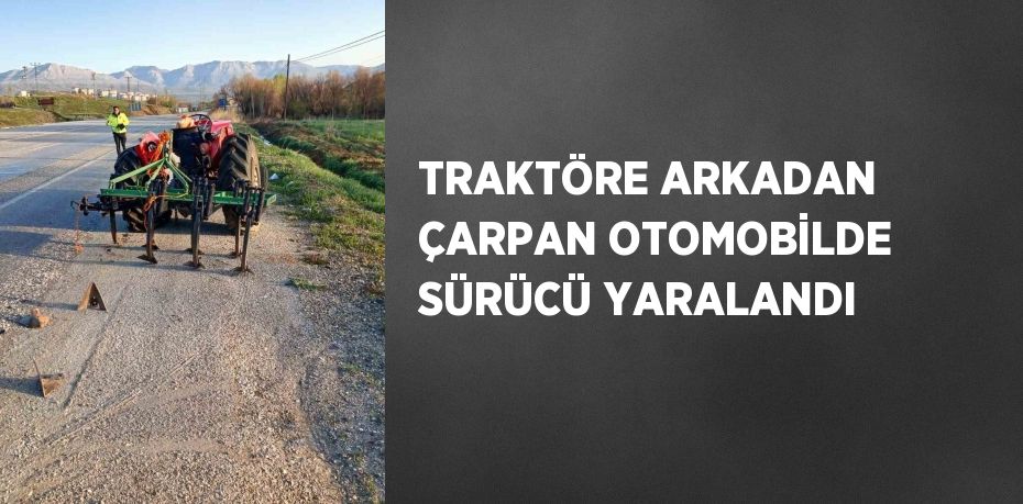 TRAKTÖRE ARKADAN ÇARPAN OTOMOBİLDE SÜRÜCÜ YARALANDI