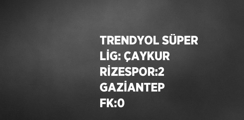 TRENDYOL SÜPER LİG: ÇAYKUR RİZESPOR:2 GAZİANTEP FK:0