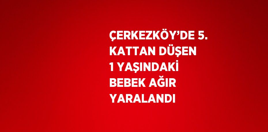 ÇERKEZKÖY’DE 5. KATTAN DÜŞEN 1 YAŞINDAKİ BEBEK AĞIR YARALANDI