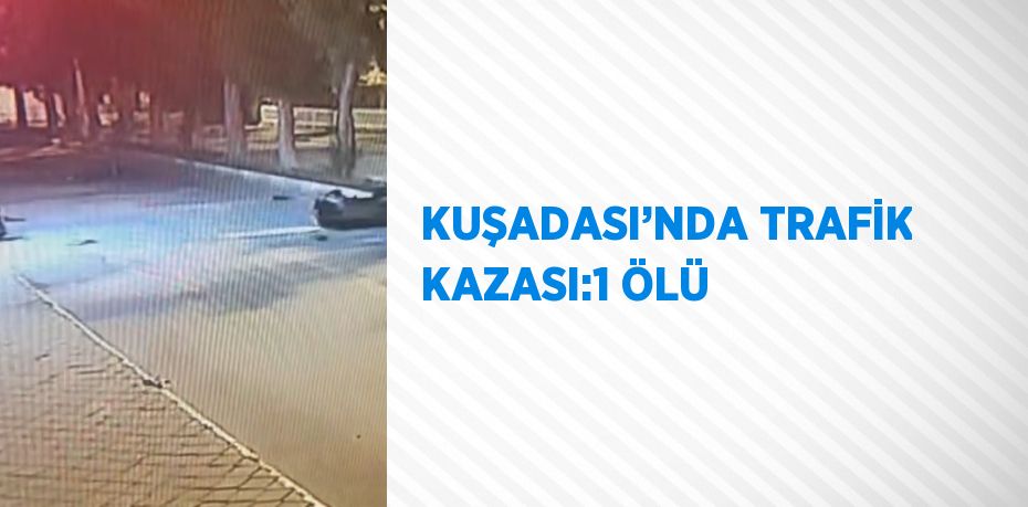 KUŞADASI’NDA TRAFİK KAZASI:1 ÖLÜ