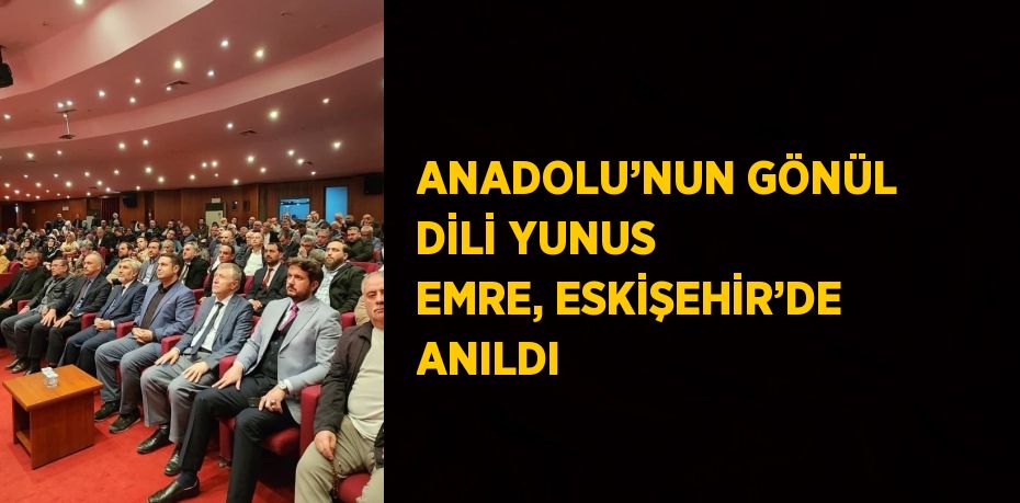 ANADOLU’NUN GÖNÜL DİLİ YUNUS EMRE, ESKİŞEHİR’DE ANILDI