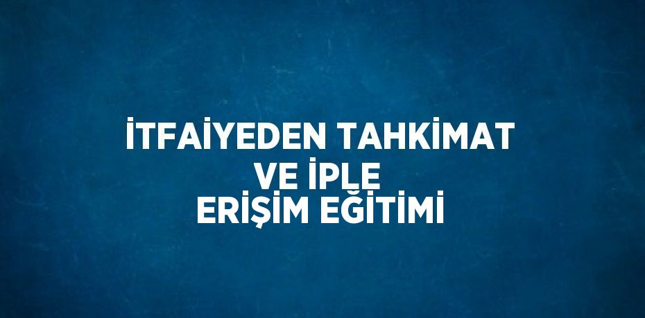 İTFAİYEDEN TAHKİMAT VE İPLE ERİŞİM EĞİTİMİ