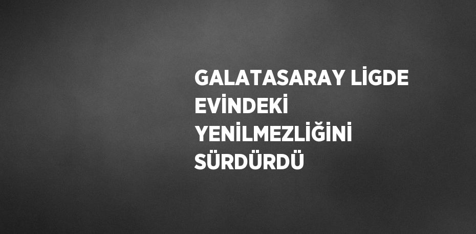 GALATASARAY LİGDE EVİNDEKİ YENİLMEZLİĞİNİ SÜRDÜRDÜ