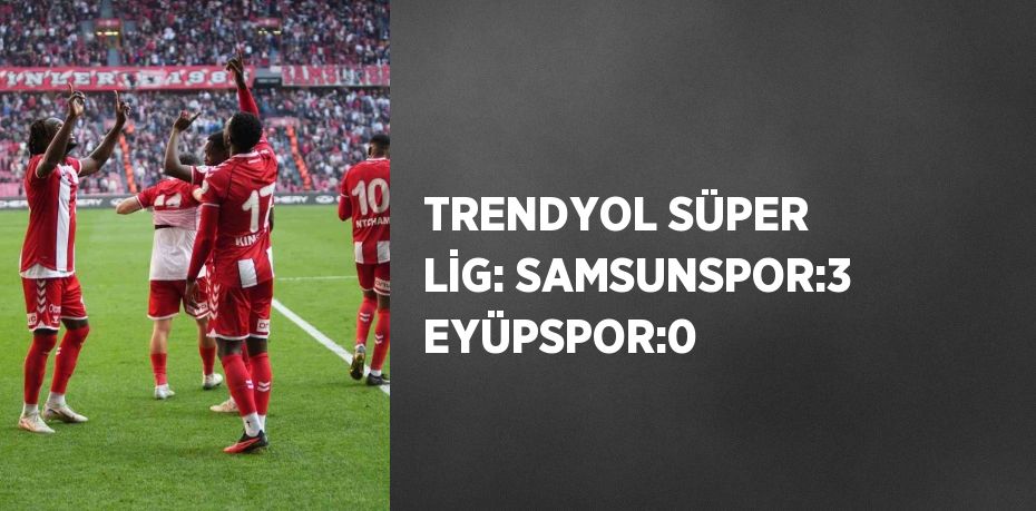 TRENDYOL SÜPER LİG: SAMSUNSPOR:3 EYÜPSPOR:0
