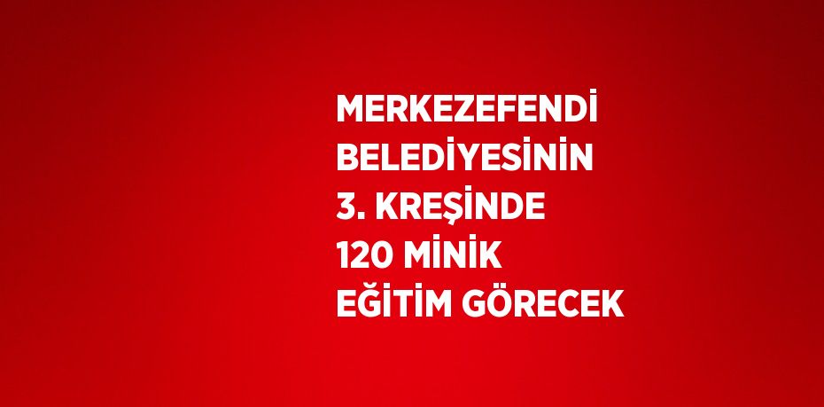 MERKEZEFENDİ BELEDİYESİNİN 3. KREŞİNDE 120 MİNİK EĞİTİM GÖRECEK