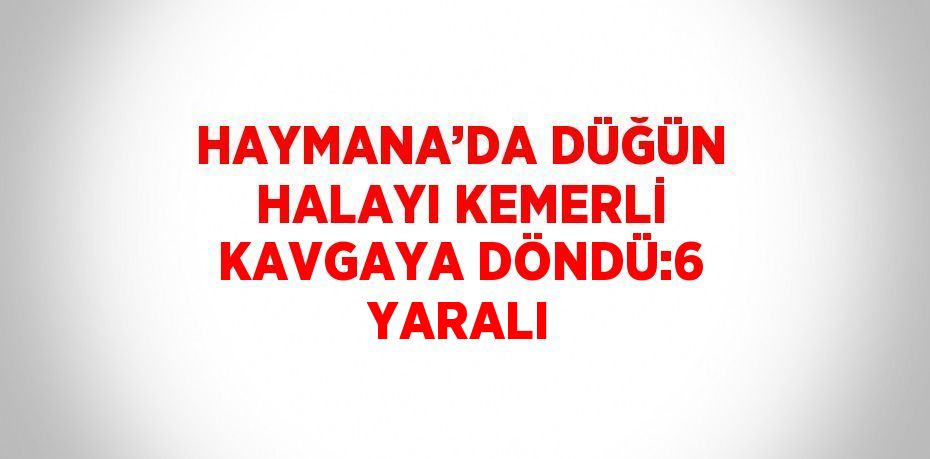 HAYMANA’DA DÜĞÜN HALAYI KEMERLİ KAVGAYA DÖNDÜ:6 YARALI