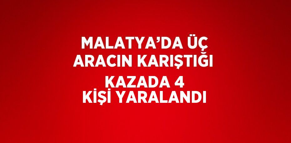 MALATYA’DA ÜÇ ARACIN KARIŞTIĞI KAZADA 4 KİŞİ YARALANDI