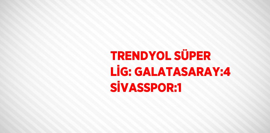 TRENDYOL SÜPER LİG: GALATASARAY:4 SİVASSPOR:1
