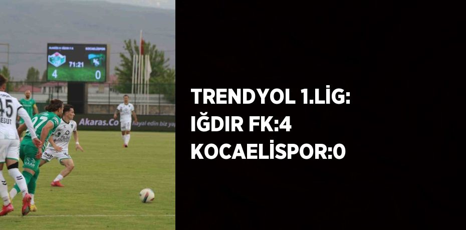 TRENDYOL 1.LİG: IĞDIR FK:4 KOCAELİSPOR:0
