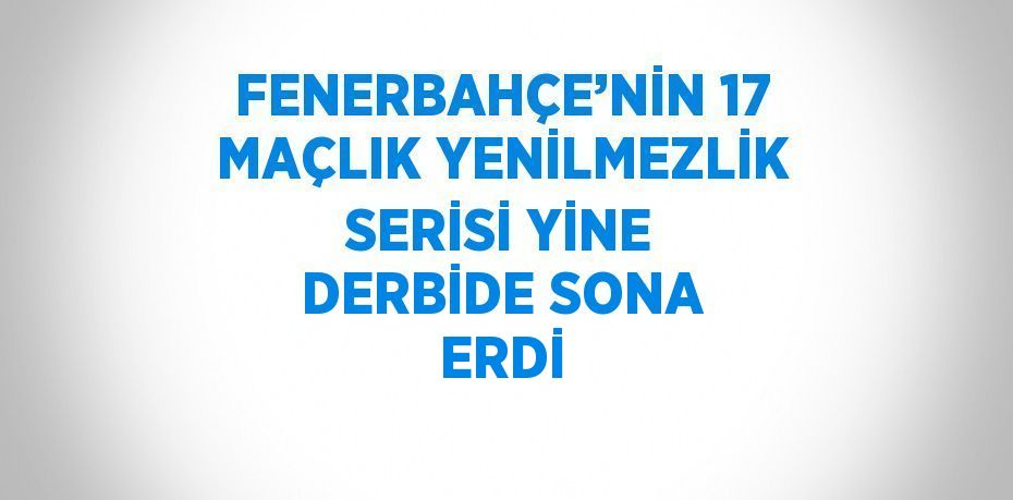 FENERBAHÇE’NİN 17 MAÇLIK YENİLMEZLİK SERİSİ YİNE DERBİDE SONA ERDİ