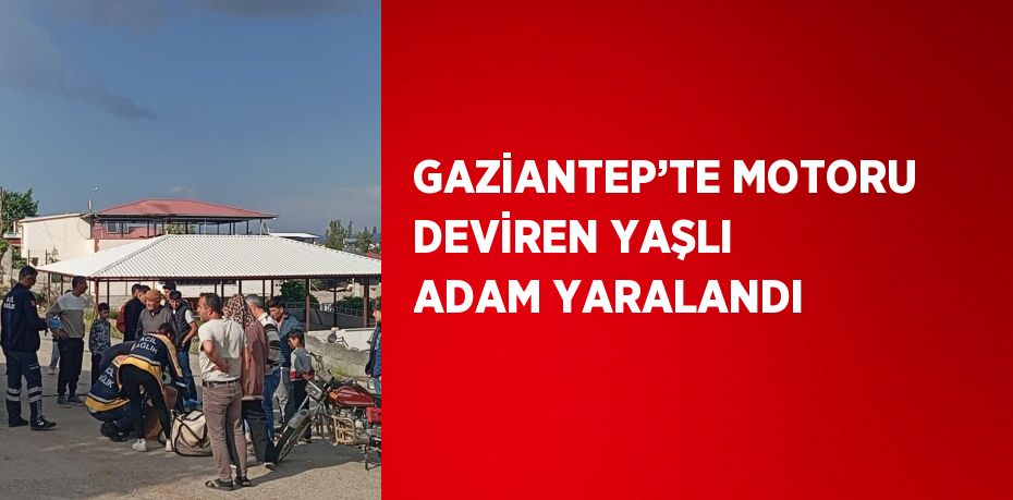 GAZİANTEP’TE MOTORU DEVİREN YAŞLI ADAM YARALANDI