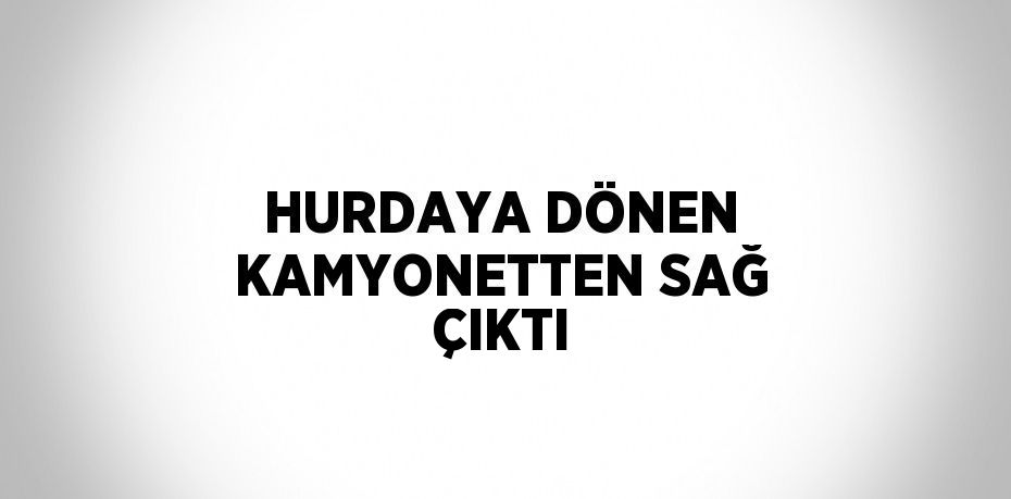 HURDAYA DÖNEN KAMYONETTEN SAĞ ÇIKTI
