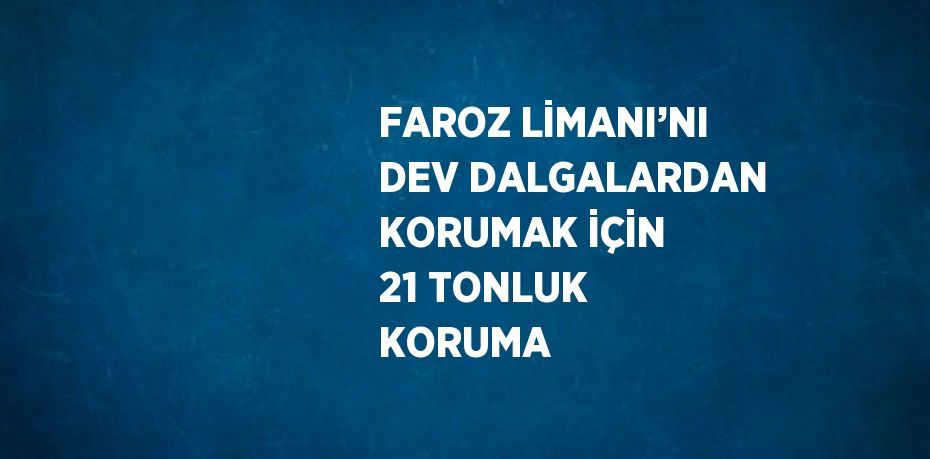 FAROZ LİMANI’NI DEV DALGALARDAN KORUMAK İÇİN 21 TONLUK KORUMA