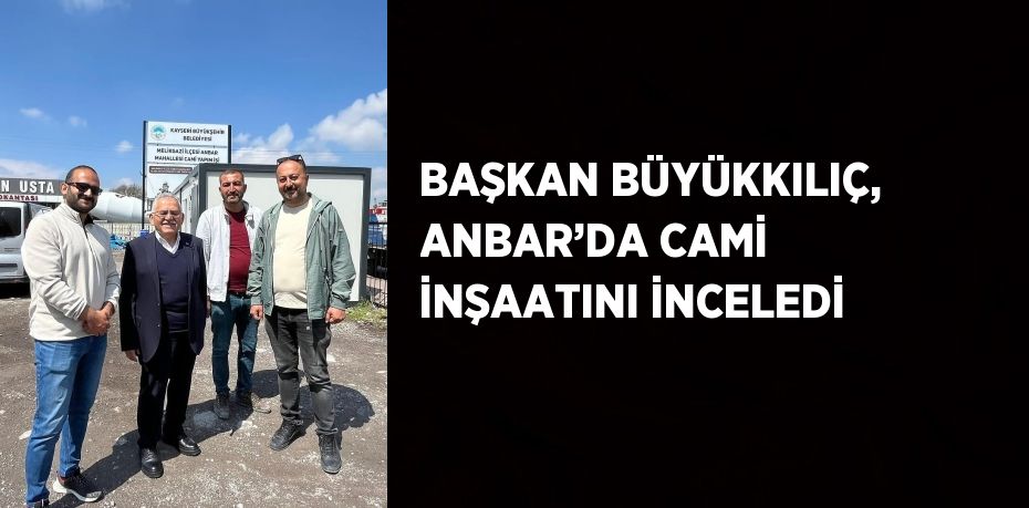 BAŞKAN BÜYÜKKILIÇ, ANBAR’DA CAMİ İNŞAATINI İNCELEDİ