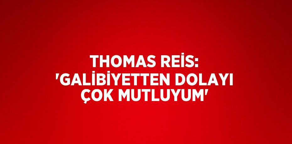 THOMAS REİS: 'GALİBİYETTEN DOLAYI ÇOK MUTLUYUM'