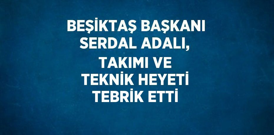 BEŞİKTAŞ BAŞKANI SERDAL ADALI, TAKIMI VE TEKNİK HEYETİ TEBRİK ETTİ