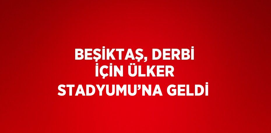 BEŞİKTAŞ, DERBİ İÇİN ÜLKER STADYUMU’NA GELDİ