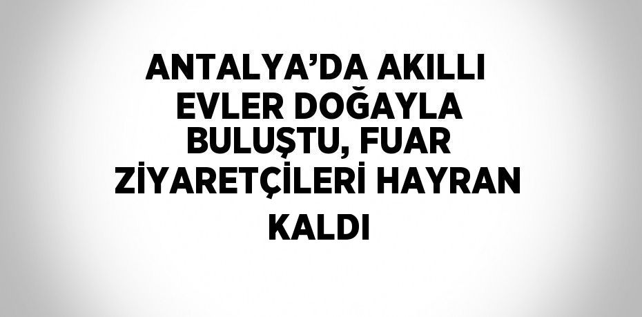ANTALYA’DA AKILLI EVLER DOĞAYLA BULUŞTU, FUAR ZİYARETÇİLERİ HAYRAN KALDI