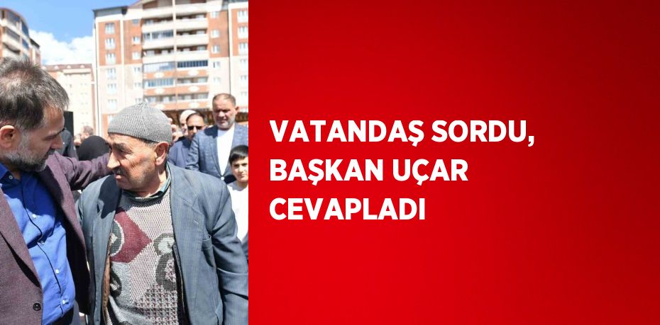 VATANDAŞ SORDU, BAŞKAN UÇAR CEVAPLADI