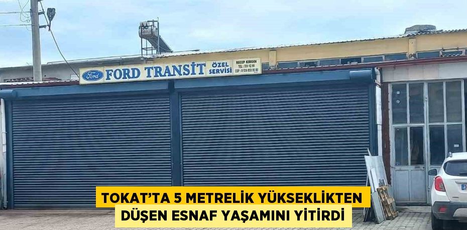 TOKAT’TA 5 METRELİK YÜKSEKLİKTEN DÜŞEN ESNAF YAŞAMINI YİTİRDİ