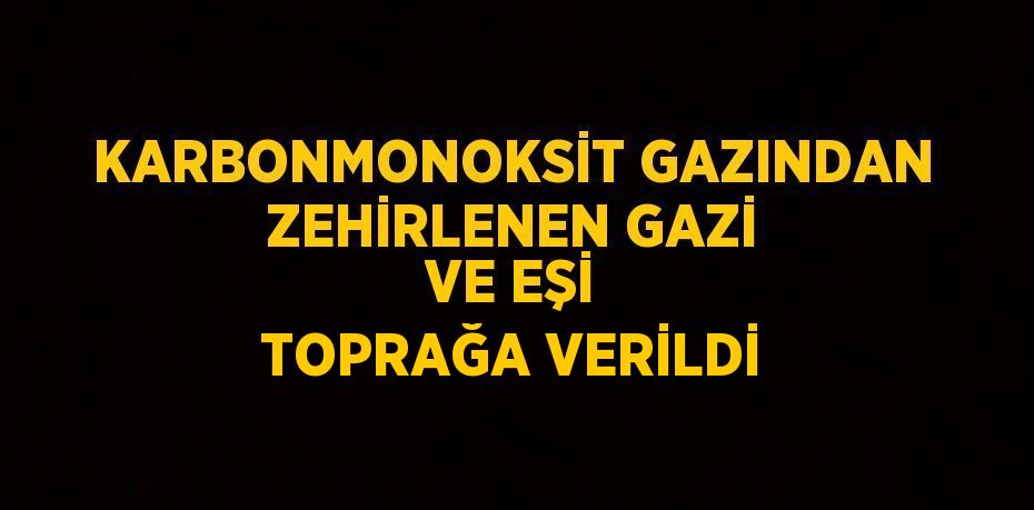 KARBONMONOKSİT GAZINDAN ZEHİRLENEN GAZİ VE EŞİ TOPRAĞA VERİLDİ