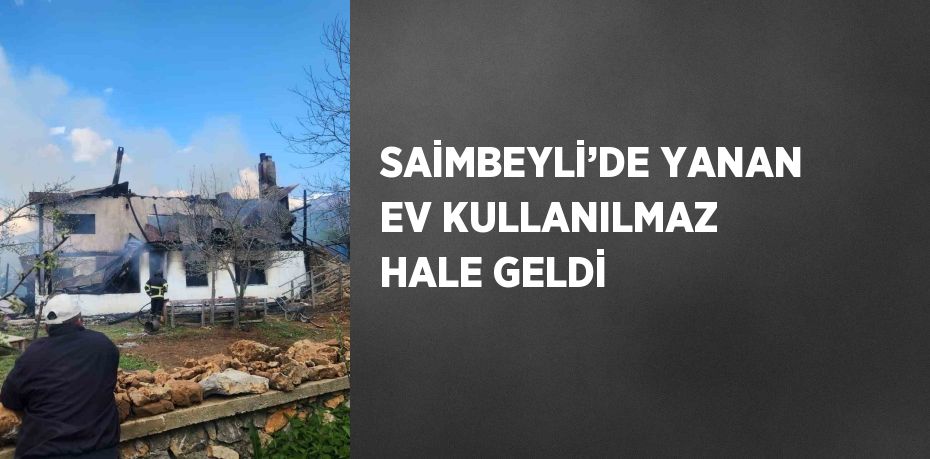 SAİMBEYLİ’DE YANAN EV KULLANILMAZ HALE GELDİ