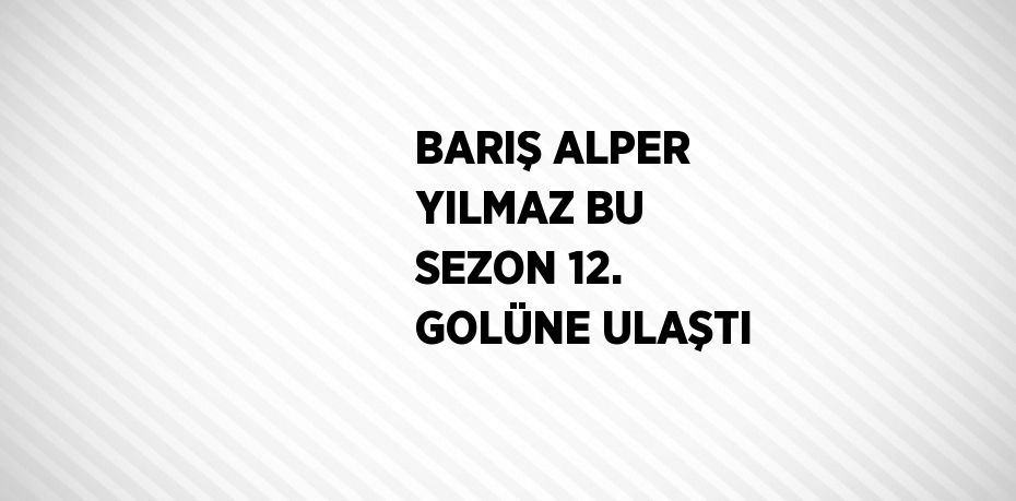 BARIŞ ALPER YILMAZ BU SEZON 12. GOLÜNE ULAŞTI