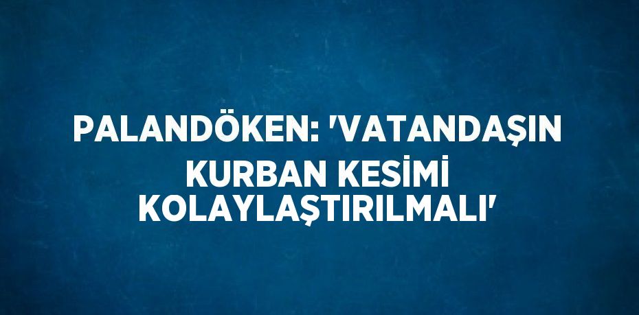PALANDÖKEN: 'VATANDAŞIN KURBAN KESİMİ KOLAYLAŞTIRILMALI'