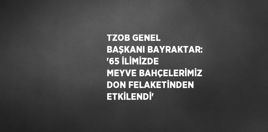 TZOB GENEL BAŞKANI BAYRAKTAR: '65 İLİMİZDE MEYVE BAHÇELERİMİZ DON FELAKETİNDEN ETKİLENDİ'