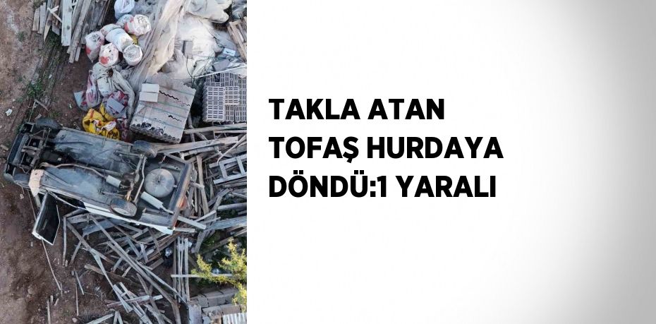 TAKLA ATAN TOFAŞ HURDAYA DÖNDÜ:1 YARALI