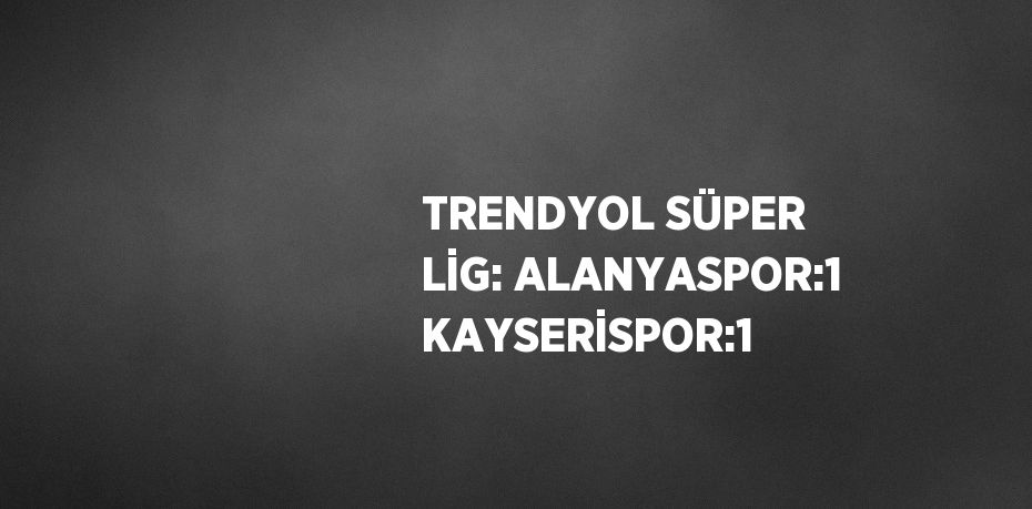 TRENDYOL SÜPER LİG: ALANYASPOR:1 KAYSERİSPOR:1