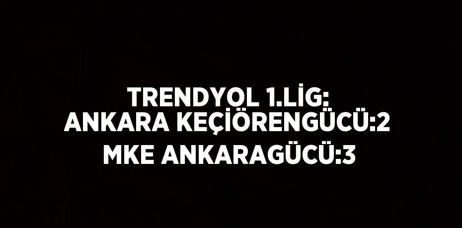 TRENDYOL 1.LİG: ANKARA KEÇİÖRENGÜCÜ:2 MKE ANKARAGÜCÜ:3