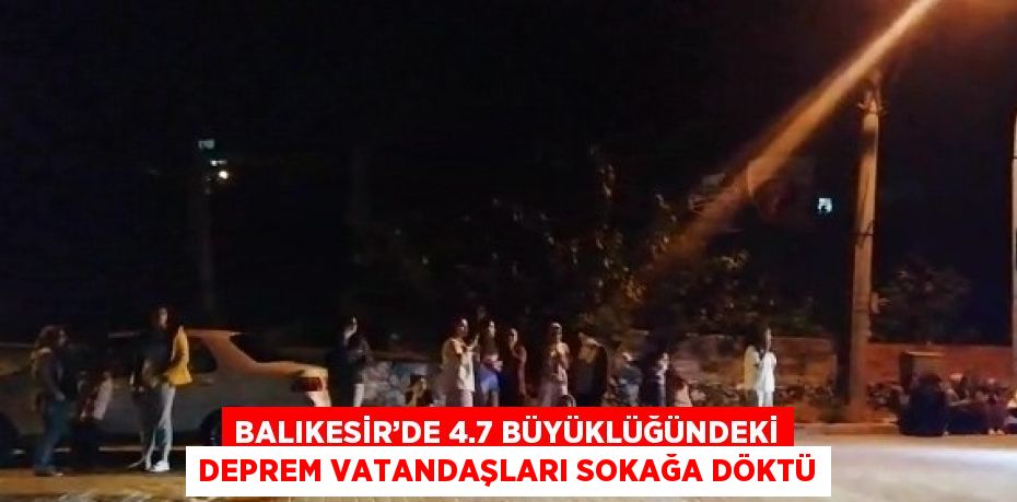 BALIKESİR’DE 4.7 BÜYÜKLÜĞÜNDEKİ DEPREM VATANDAŞLARI SOKAĞA DÖKTÜ