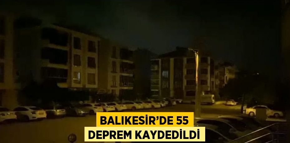 BALIKESİR’DE 55 DEPREM KAYDEDİLDİ