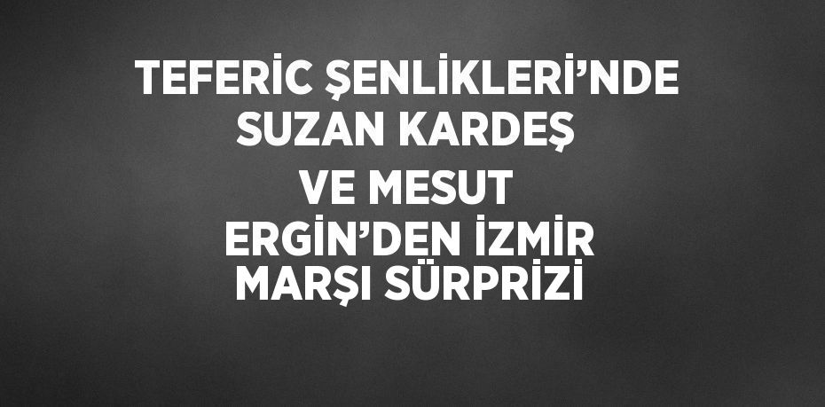 TEFERİC ŞENLİKLERİ’NDE SUZAN KARDEŞ VE MESUT ERGİN’DEN İZMİR MARŞI SÜRPRİZİ