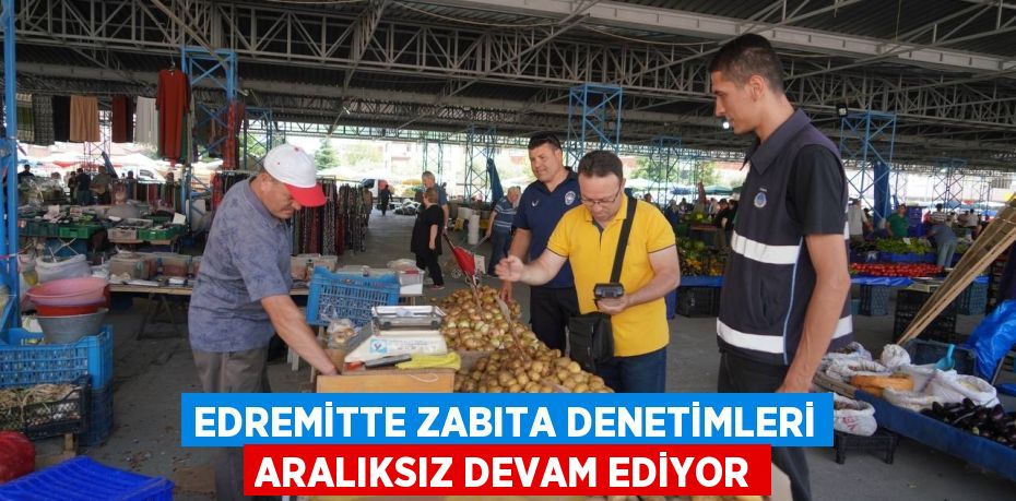 EDREMİTTE ZABITA DENETİMLERİ ARALIKSIZ DEVAM EDİYOR