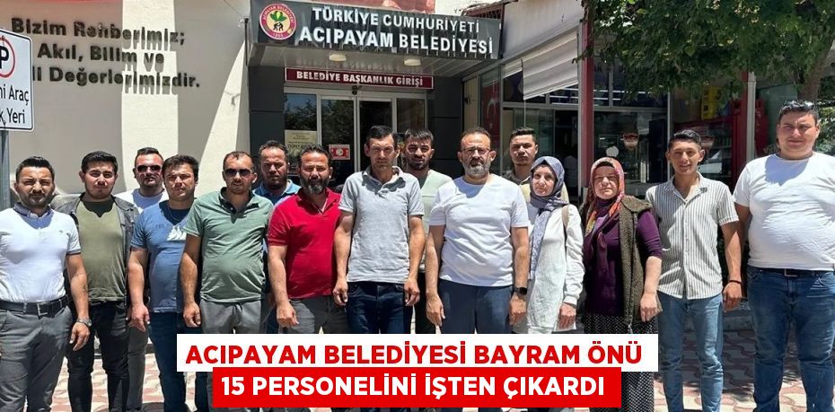 ACIPAYAM BELEDİYESİ BAYRAM ÖNÜ 15 PERSONELİNİ İŞTEN ÇIKARDI