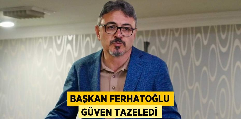 BAŞKAN FERHATOĞLU GÜVEN TAZELEDİ