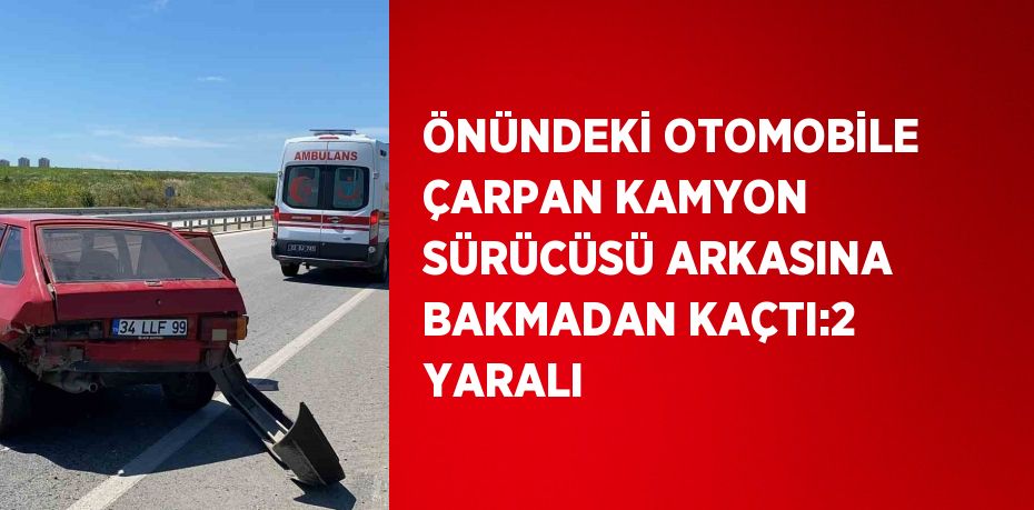 ÖNÜNDEKİ OTOMOBİLE ÇARPAN KAMYON SÜRÜCÜSÜ ARKASINA BAKMADAN KAÇTI:2 YARALI