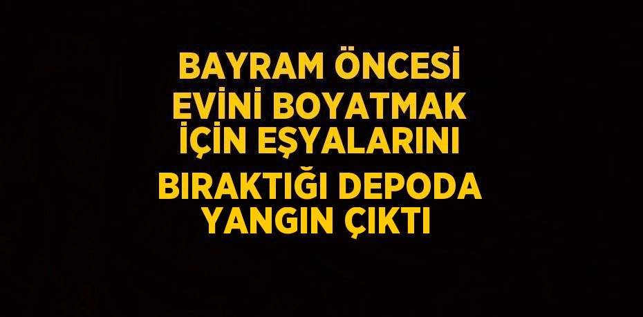 BAYRAM ÖNCESİ EVİNİ BOYATMAK İÇİN EŞYALARINI BIRAKTIĞI DEPODA YANGIN ÇIKTI