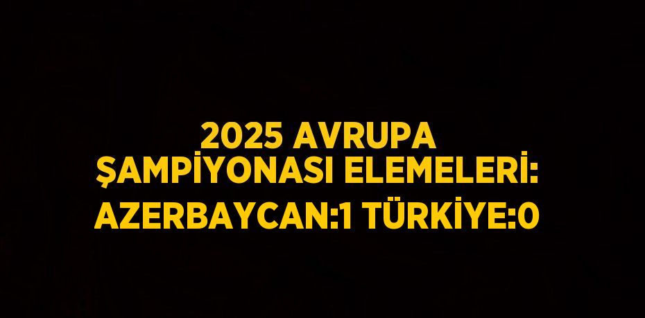 2025 AVRUPA ŞAMPİYONASI ELEMELERİ: AZERBAYCAN:1 TÜRKİYE:0
