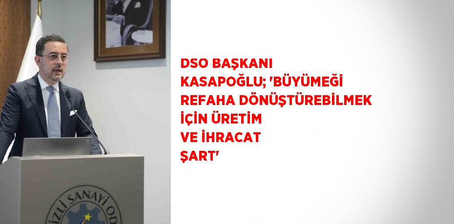 DSO BAŞKANI KASAPOĞLU; 'BÜYÜMEĞİ REFAHA DÖNÜŞTÜREBİLMEK İÇİN ÜRETİM VE İHRACAT ŞART'