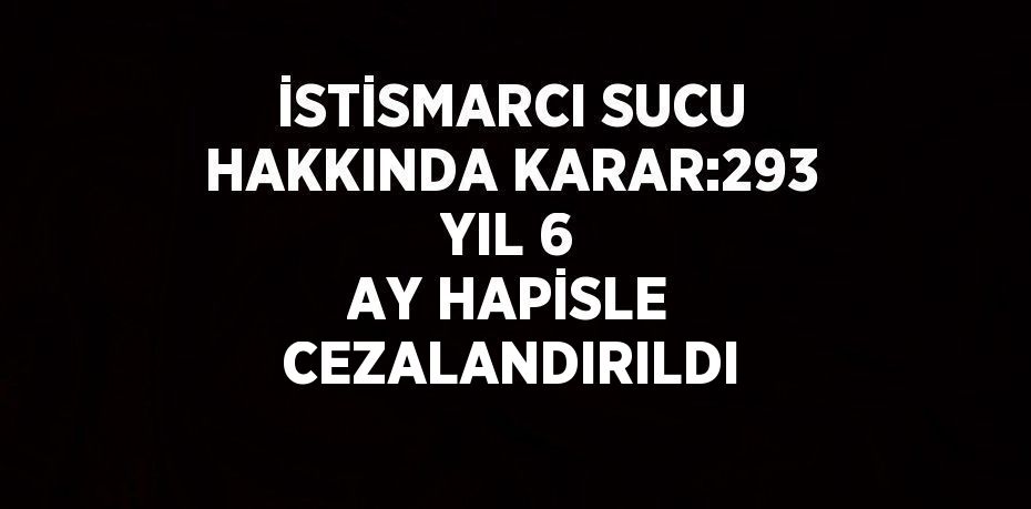 İSTİSMARCI SUCU HAKKINDA KARAR:293 YIL 6 AY HAPİSLE CEZALANDIRILDI