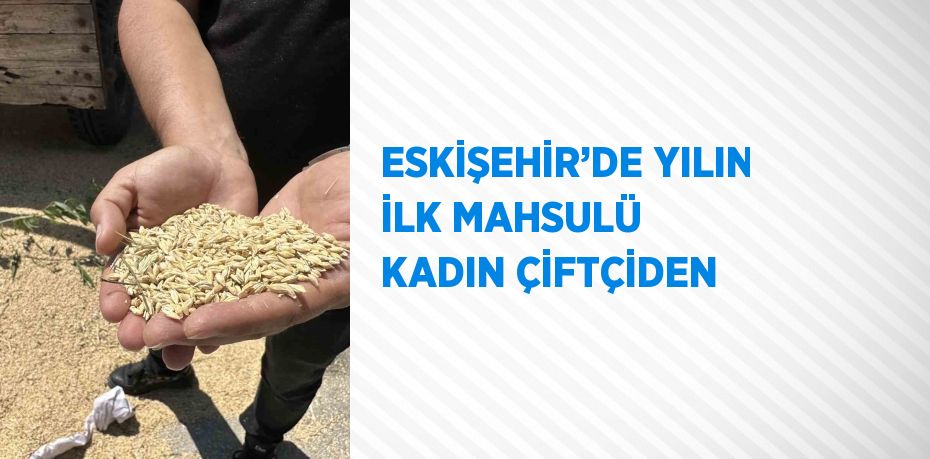 ESKİŞEHİR’DE YILIN İLK MAHSULÜ KADIN ÇİFTÇİDEN