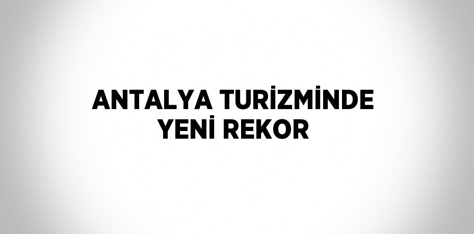 ANTALYA TURİZMİNDE YENİ REKOR