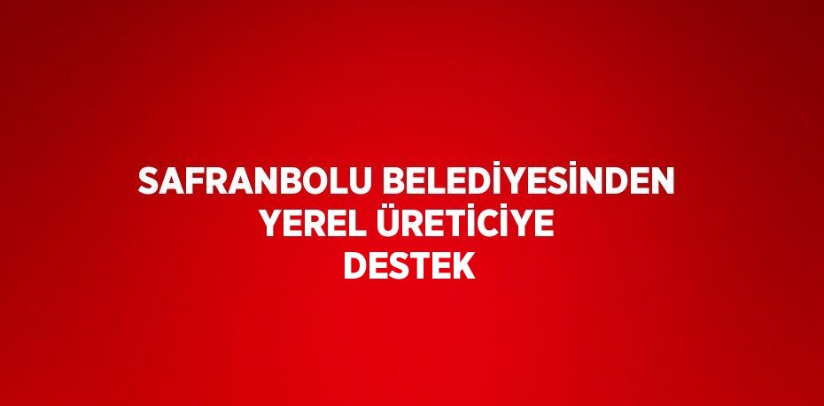 SAFRANBOLU BELEDİYESİNDEN YEREL ÜRETİCİYE DESTEK