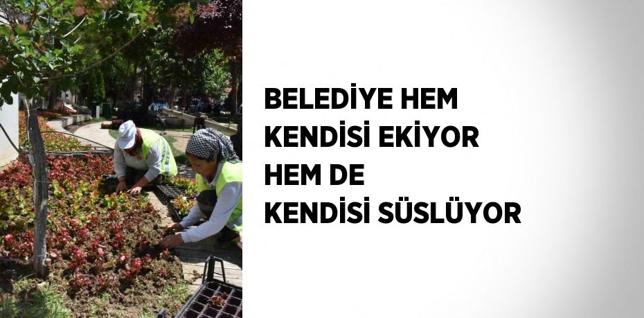 BELEDİYE HEM KENDİSİ EKİYOR HEM DE KENDİSİ SÜSLÜYOR