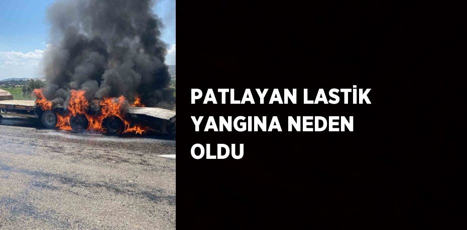 PATLAYAN LASTİK YANGINA NEDEN OLDU