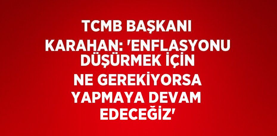 TCMB BAŞKANI KARAHAN: 'ENFLASYONU DÜŞÜRMEK İÇİN NE GEREKİYORSA YAPMAYA DEVAM EDECEĞİZ'